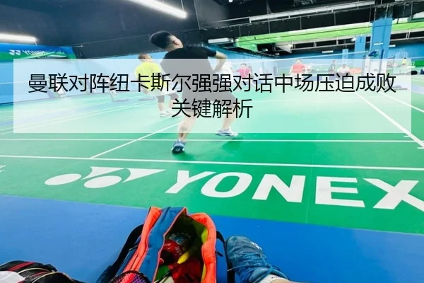 曼联对阵纽卡斯尔强强对话中场压迫成败关键解析