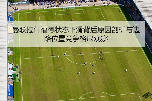 曼联拉什福德状态下滑背后原因剖析与边路位置竞争格局观察