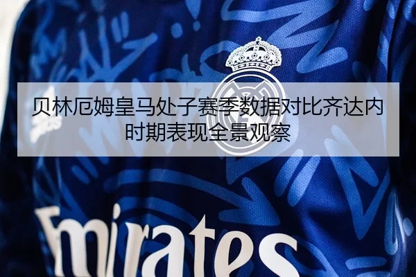 贝林厄姆皇马处子赛季数据对比齐达内时期表现全景观察