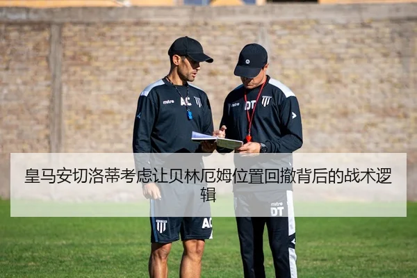 皇马安切洛蒂考虑让贝林厄姆位置回撤背后的战术逻辑