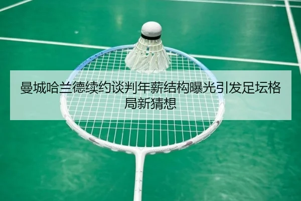 曼城哈兰德续约谈判年薪结构曝光引发足坛格局新猜想