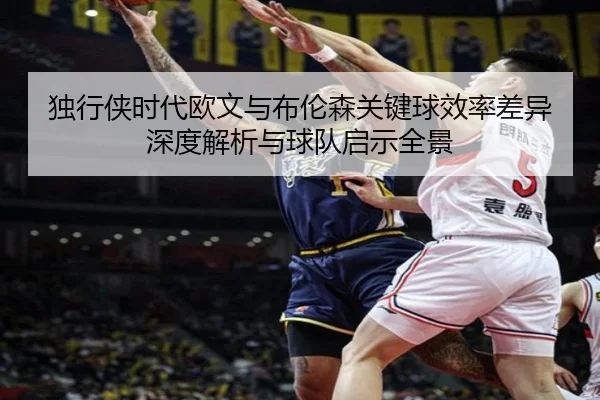 独行侠时代欧文与布伦森关键球效率差异深度解析与球队启示全景