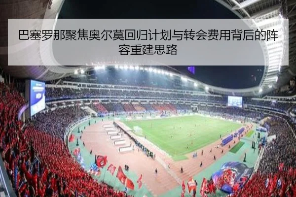 巴塞罗那聚焦奥尔莫回归计划与转会费用背后的阵容重建思路
